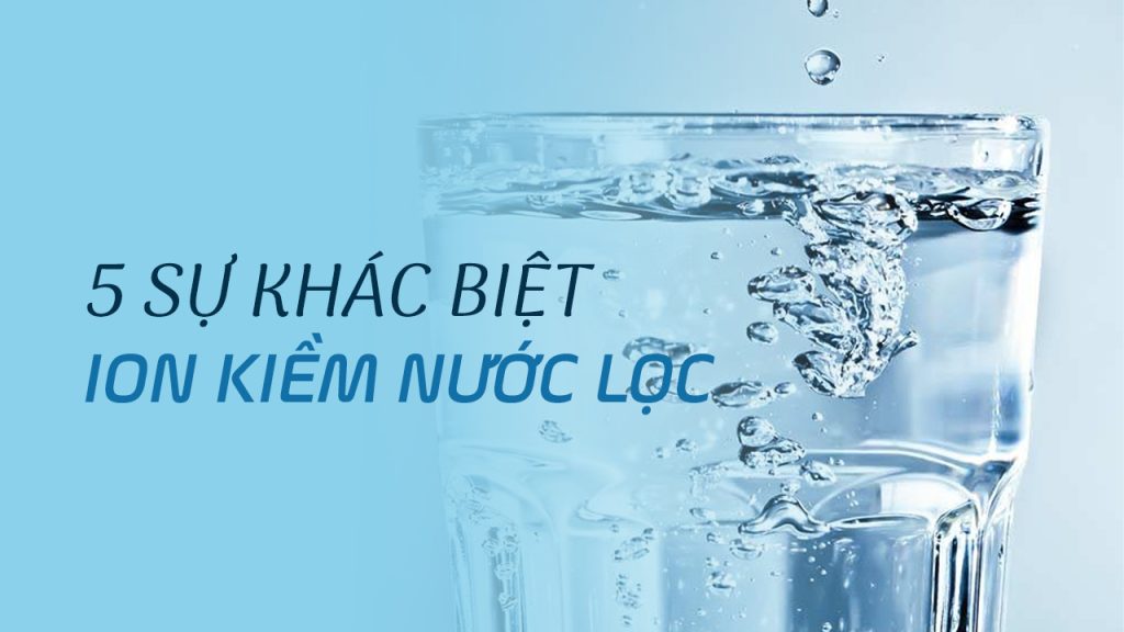 5 Sự Khác Biệt Giữa Nước Ion Kiềm và Nước Lọc Thông Thường