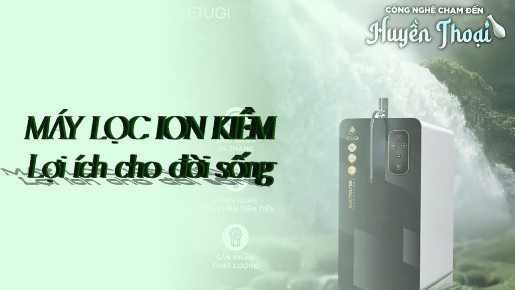 Máy lọc ion kiềm: Lợi ích, cách chọn và báo giá mới nhất 2025