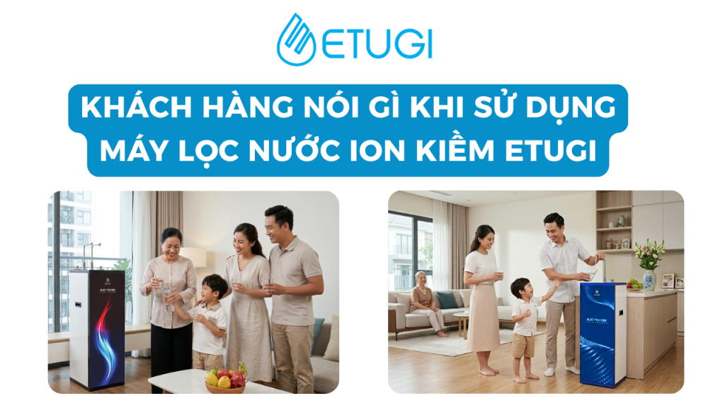 Máy Lọc Nước ETUGI – Hành Trình Trải Nghiệm Thực Tế Của Khách Hàng