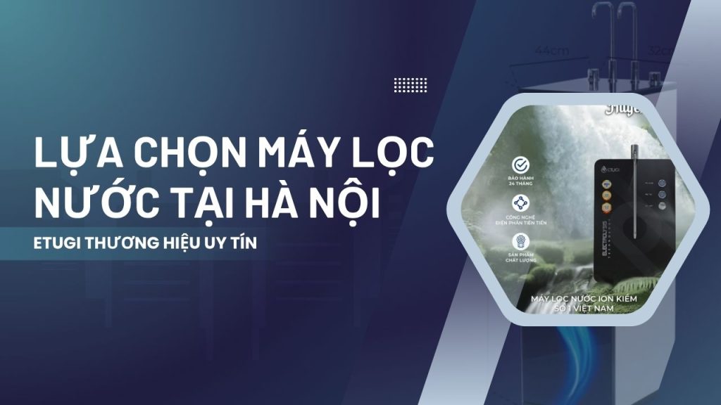 Máy lọc nước Hà Nội: Vì sao người tiêu dùng thông minh chọn máy lọc nước ion kiềm?