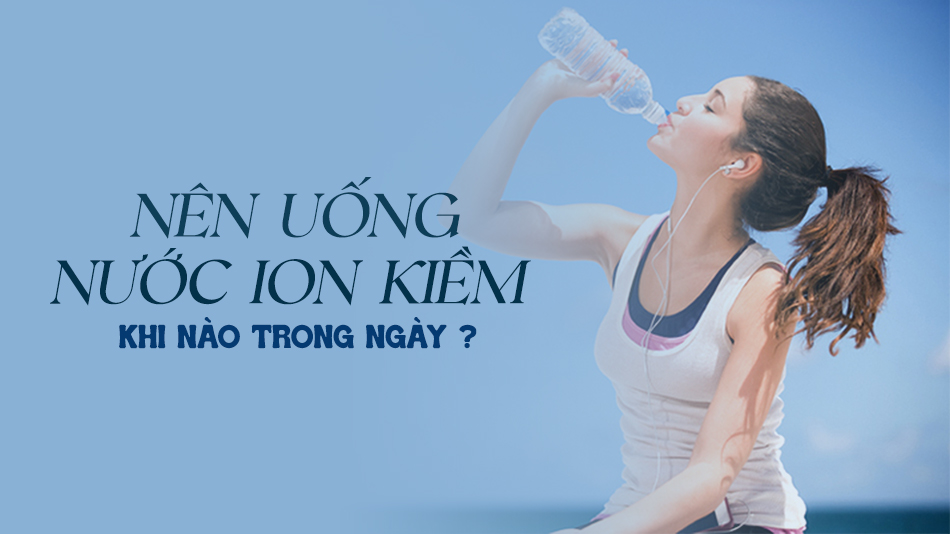 3 thời điểm uống nước ion kiềm tốt nhất trong ngày